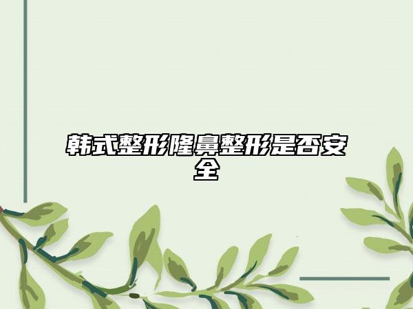 韩式整形隆鼻整形是否安全