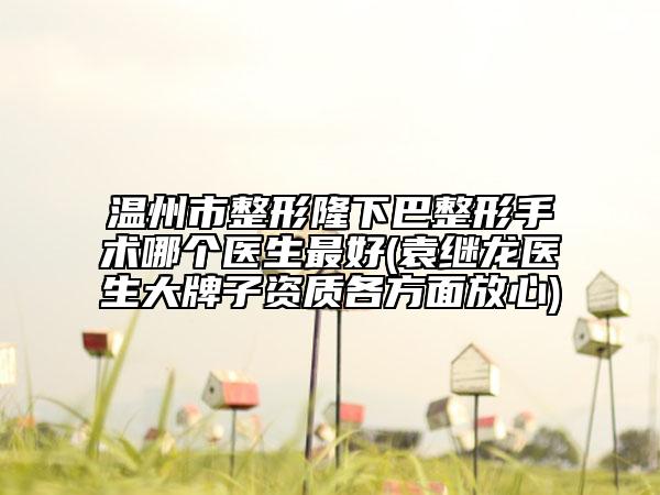 温州市整形隆下巴整形手术哪个医生最好(袁继龙医生大牌子资质各方面放心)
