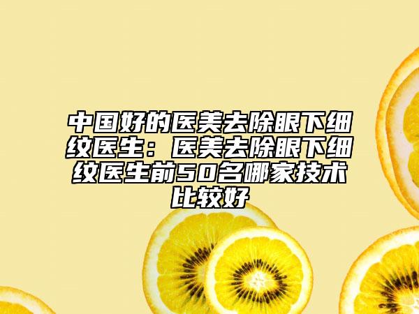 中国好的医美去除眼下细纹医生：医美去除眼下细纹医生前50名哪家技术比较好