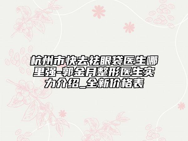 杭州市快去祛眼袋医生哪里强-郭金月整形医生实力介绍_全新价格表