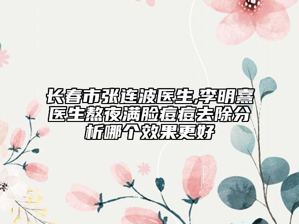 长春市张连波医生,李明熹医生熬夜满脸痘痘去除分析哪个效果更好