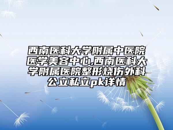 西南医科大学附属中医院医学美容中心,西南医科大学附属医院整形烧伤外科公立私立pk详情