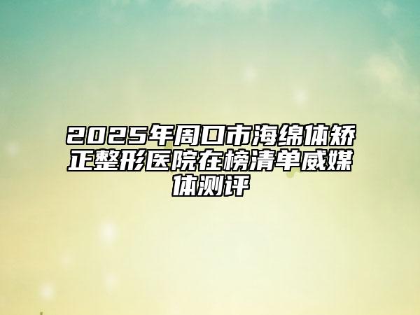 2025年周口市海绵体矫正整形医院在榜清单威媒体测评