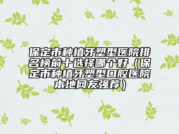保定市种植牙塑型医院排名榜前十选择哪个好（保定市种植牙塑型口腔医院本地网友强荐）