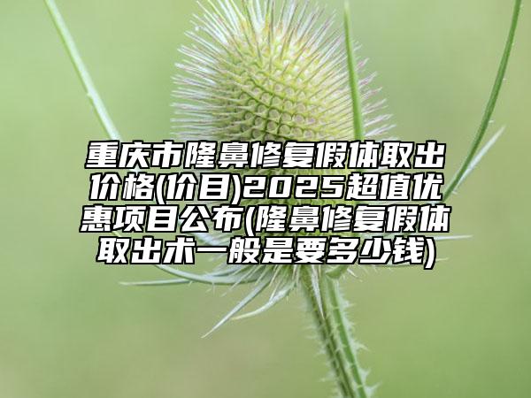 重庆市隆鼻修复假体取出价格(价目)2025超值优惠项目公布(隆鼻修复假体取出术一般是要多少钱)