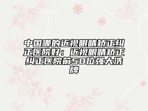 中国哪的近视眼睛矫正纠正医院好：近视眼睛矫正纠正医院前50位强大洗牌