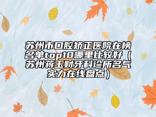 苏州市口腔矫正医院在榜名单top10哪里比较好（苏州蒋玉财牙科诊所名气实力在线盘点）