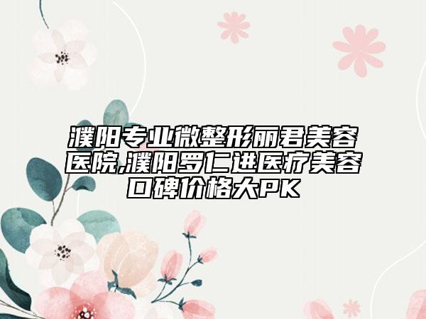 濮阳专业微整形丽君美容医院,濮阳罗仁进医疗美容口碑价格大PK