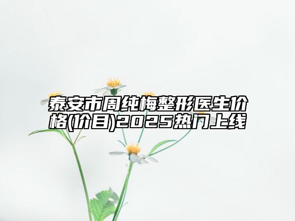 泰安市周纯梅整形医生价格(价目)2025热门上线