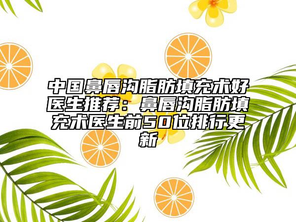 中国鼻唇沟脂肪填充术好医生推荐：鼻唇沟脂肪填充术医生前50位排行更新