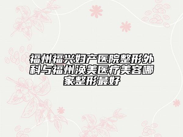 福州福兴妇产医院整形外科与福州涣美医疗美容哪家整形最好