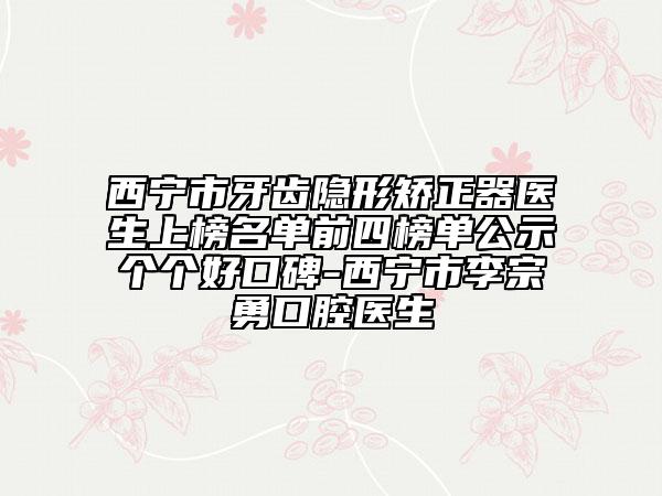 西宁市牙齿隐形矫正器医生上榜名单前四榜单公示个个好口碑-西宁市李宗勇口腔医生