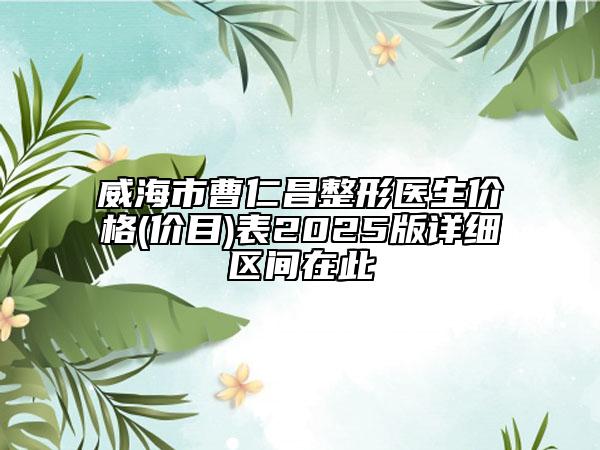 威海市曹仁昌整形医生价格(价目)表2025版详细区间在此