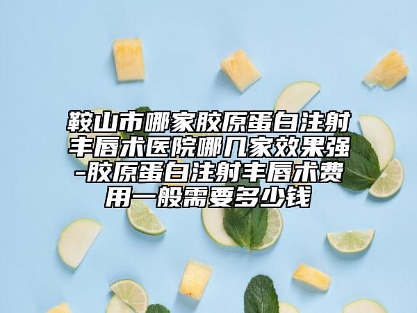 鞍山市哪家胶原蛋白注射丰唇术医院哪几家效果强-胶原蛋白注射丰唇术费用一般需要多少钱