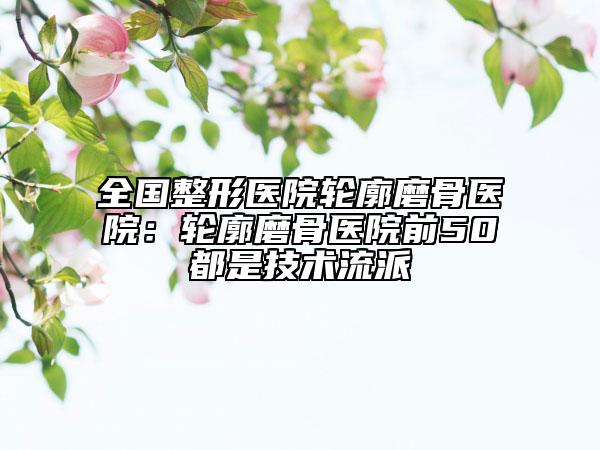 全国整形医院轮廓磨骨医院：轮廓磨骨医院前50都是技术流派
