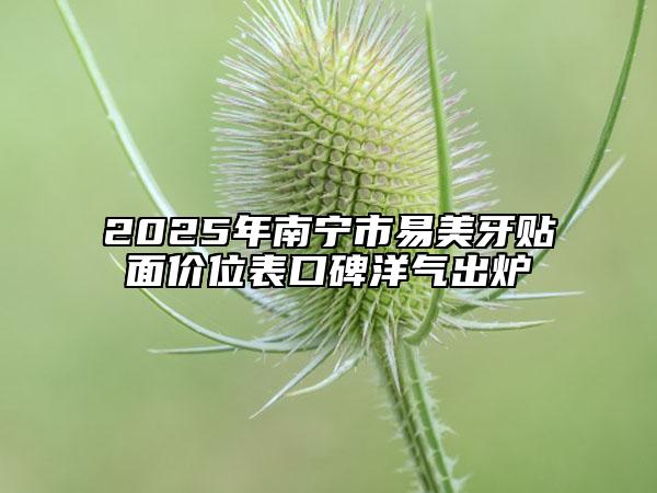 2025年南宁市易美牙贴面价位表口碑洋气出炉