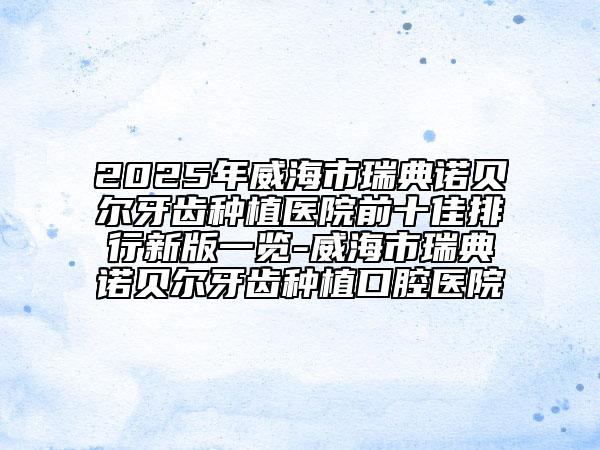 2025年威海市瑞典诺贝尔牙齿种植医院前十佳排行新版一览-威海市瑞典诺贝尔牙齿种植口腔医院