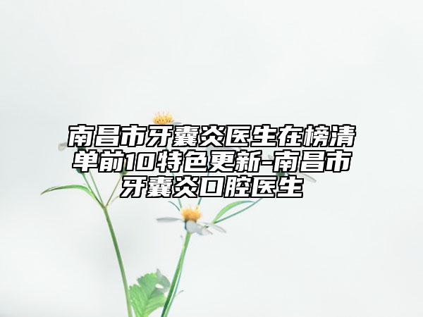 南昌市牙囊炎医生在榜清单前10特色更新-南昌市牙囊炎口腔医生