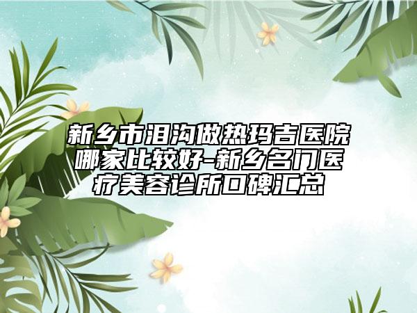 新乡市泪沟做热玛吉医院哪家比较好-新乡名门医疗美容诊所口碑汇总
