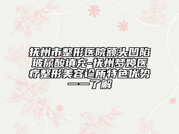 抚州市整形医院额头凹陷玻尿酸填充-抚州梦婷医疗整形美容诊所特色优势一一了解