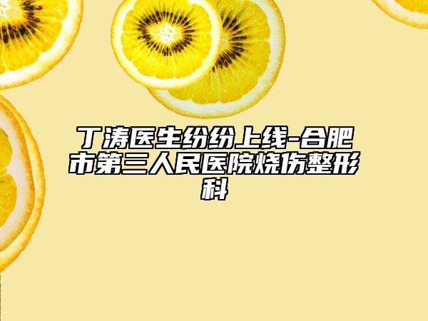 丁涛医生纷纷上线-合肥市第三人民医院烧伤整形科