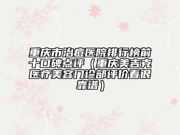重庆市治痘医院排行榜前十口碑点评（重庆美吉克医疗美容门诊部评价看很靠谱）