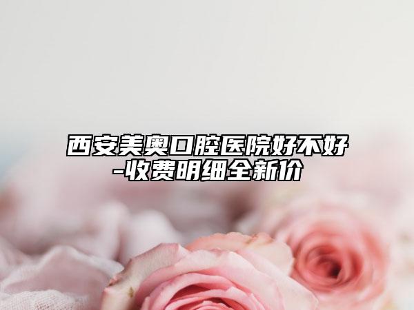 西安美奥口腔医院好不好-收费明细全新价