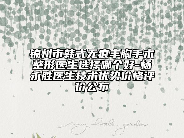 锦州市韩式无痕丰胸手术整形医生选择哪个好-杨永胜医生技术优势价格评价公布