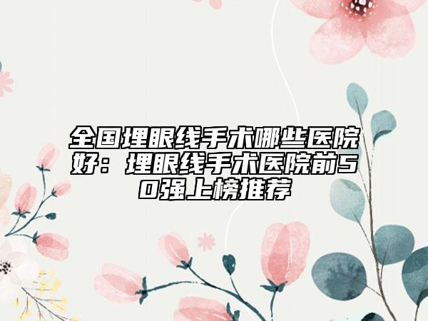 全国埋眼线手术哪些医院好：埋眼线手术医院前50强上榜推荐