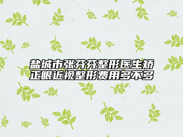 盐城市张芬芬整形医生矫正眼近视整形费用多不多