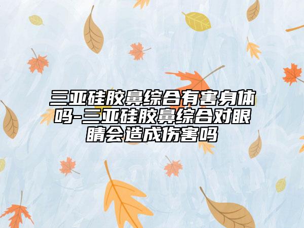三亚硅胶鼻综合有害身体吗-三亚硅胶鼻综合对眼睛会造成伤害吗
