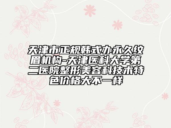 天津市正规韩式办永久纹眉机构-天津医科大学第二医院整形美容科技术特色价格大不一样