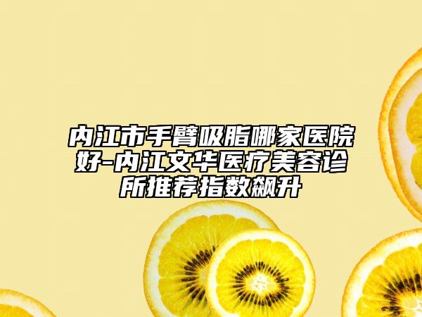 内江市手臂吸脂哪家医院好-内江文华医疗美容诊所推荐指数飙升