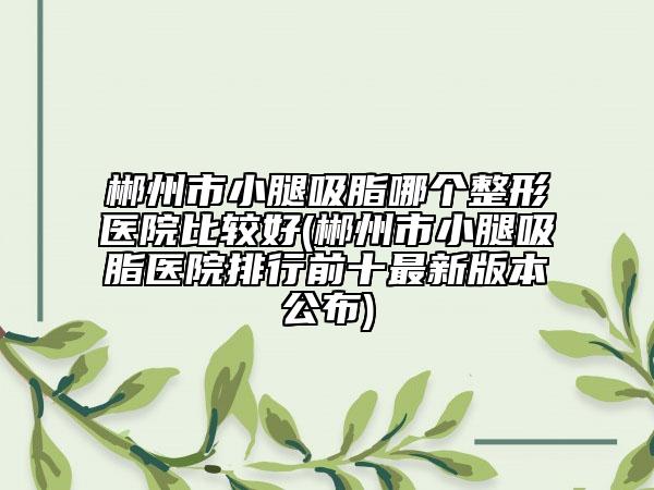 郴州市小腿吸脂哪个整形医院比较好(郴州市小腿吸脂医院排行前十最新版本公布)