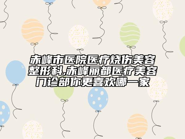 赤峰市医院医疗烧伤美容整形科,赤峰丽都医疗美容门诊部你更喜欢哪一家