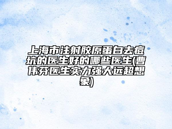 上海市注射胶原蛋白去痘坑的医生好的哪些医生(曹伟芬医生实力强大远超想象)