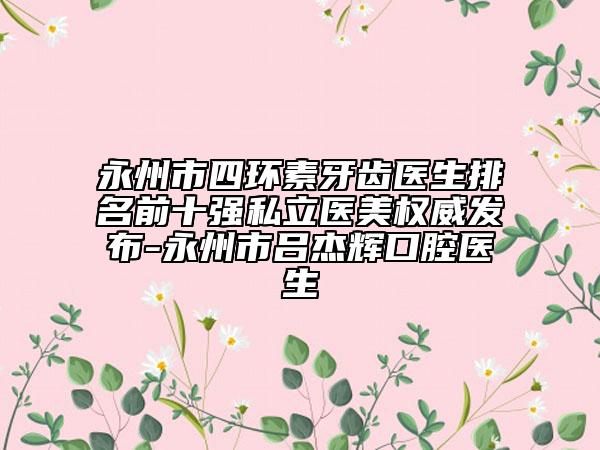 永州市四环素牙齿医生排名前十强私立医美权威发布-永州市吕杰辉口腔医生
