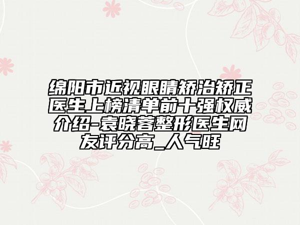 绵阳市近视眼睛矫治矫正医生上榜清单前十强权威介绍-袁晓蓉整形医生网友评分高_人气旺