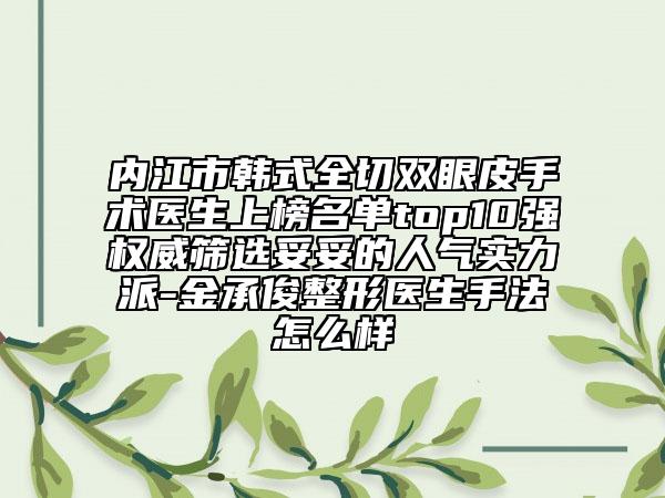内江市韩式全切双眼皮手术医生上榜名单top10强权威筛选妥妥的人气实力派-金承俊整形医生手法怎么样