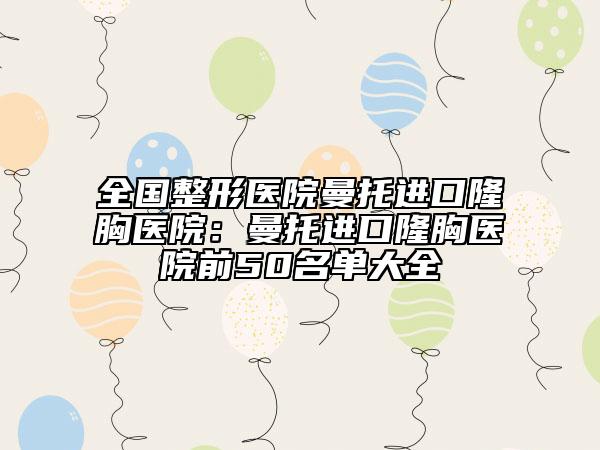 全国整形医院曼托进口隆胸医院：曼托进口隆胸医院前50名单大全