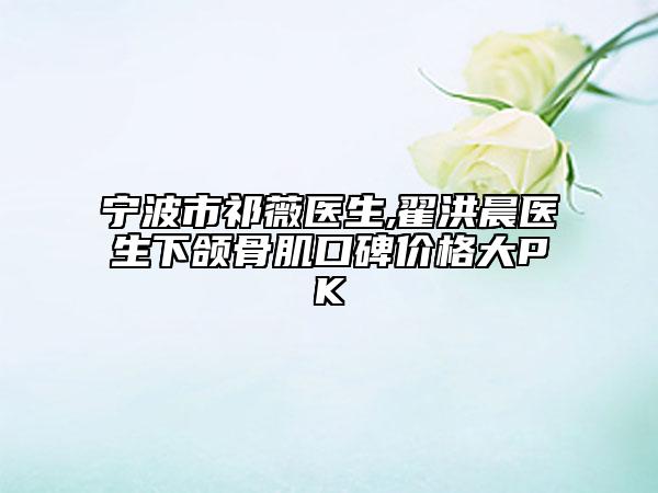 宁波市祁薇医生,翟洪晨医生下颌骨肌口碑价格大PK