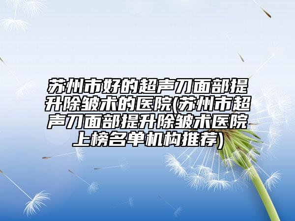 苏州市好的超声刀面部提升除皱术的医院(苏州市超声刀面部提升除皱术医院上榜名单机构推荐)