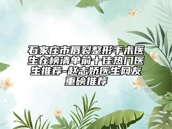 石家庄市唇裂整形手术医生在榜清单前十佳热门医生推荐-赵志娇医生网友重磅推荐