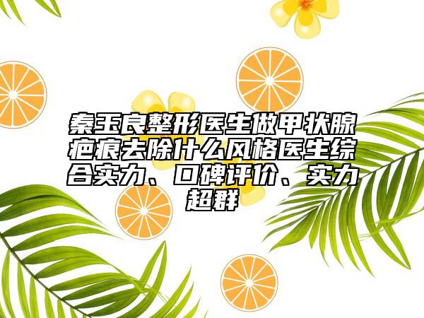 秦玉良整形医生做甲状腺疤痕去除什么风格医生综合实力、口碑评价、实力超群