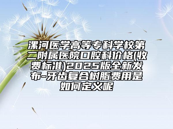 漯河医学高等专科学校第二附属医院口腔科价格(收费标准)2025版全新发布-牙齿复合树脂费用是如何定义呢