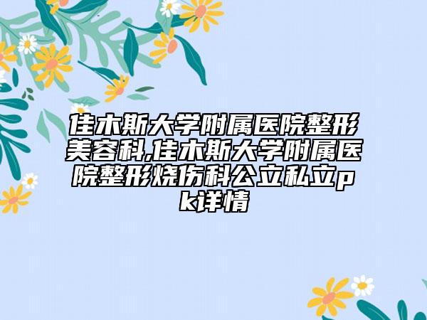 佳木斯大学附属医院整形美容科,佳木斯大学附属医院整形烧伤科公立私立pk详情