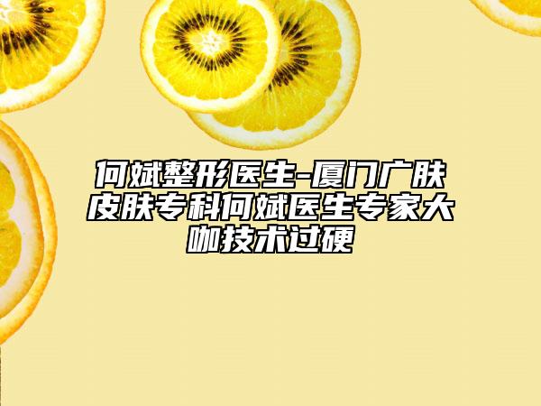 何斌整形医生-厦门广肤皮肤专科何斌医生专家大咖技术过硬