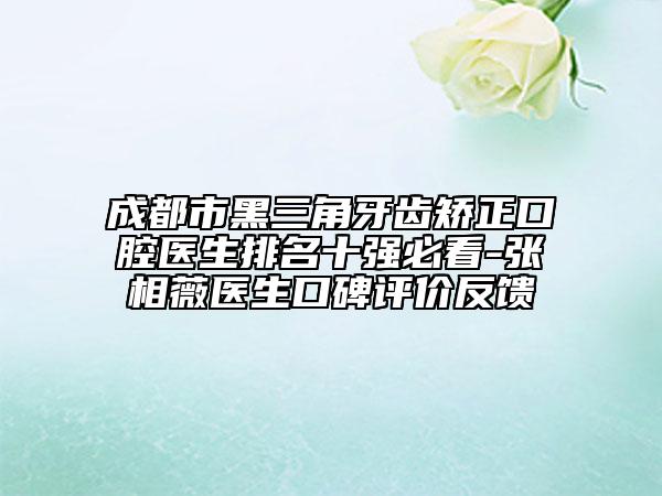 成都市黑三角牙齿矫正口腔医生排名十强必看-张相薇医生口碑评价反馈