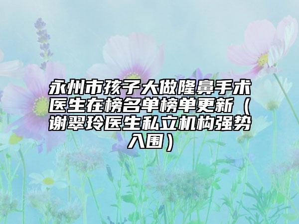 永州市孩子大做隆鼻手术医生在榜名单榜单更新（谢翠玲医生私立机构强势入围）