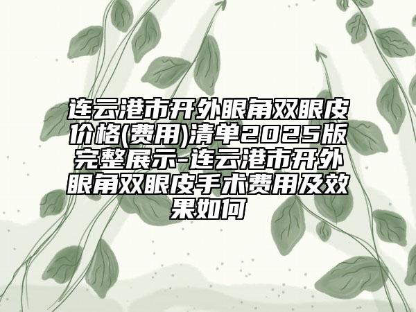连云港市开外眼角双眼皮价格(费用)清单2025版完整展示-连云港市开外眼角双眼皮手术费用及效果如何